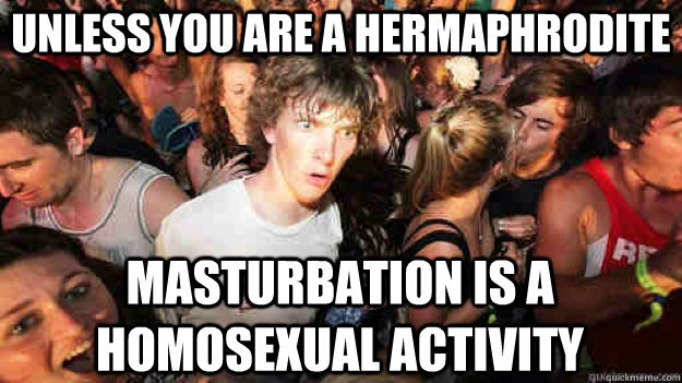 Unless you are a hermaphrodite masturbation is a homosexual activity  Sudden Clarity Clarence