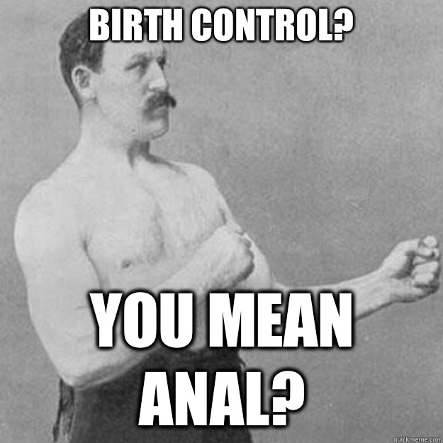 Birth control? You mean anal?  overly manly man