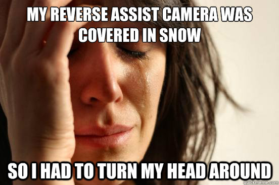 my reverse assist camera was covered in snow so i had to turn my head around  First World Problems