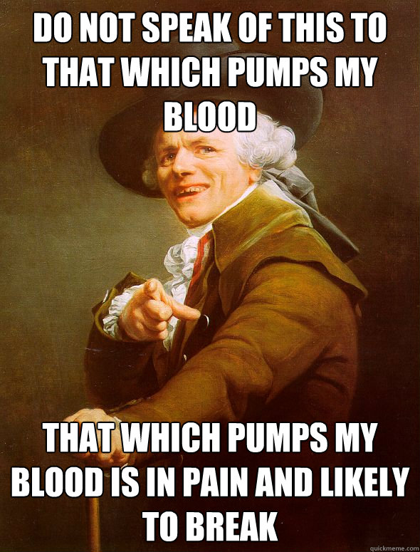 Do not speak of this to that which pumps my blood that which pumps my blood is in pain and likely to break  Joseph Ducreux