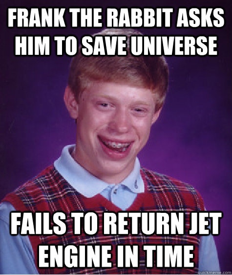 frank the rabbit asks him to save universe fails to return jet engine in time  Bad Luck Brian