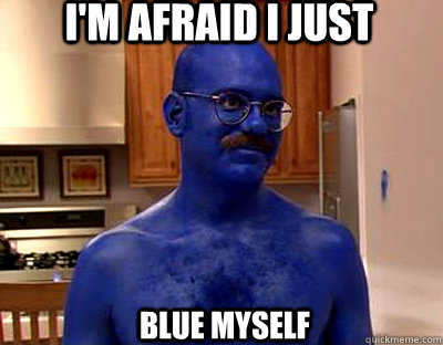 i'm afraid i just blue myself - i'm afraid i just blue myself  Im afraid I just blue myself
