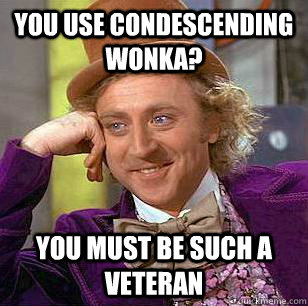 You use condescending wonka? you must be such a veteran  Condescending Wonka