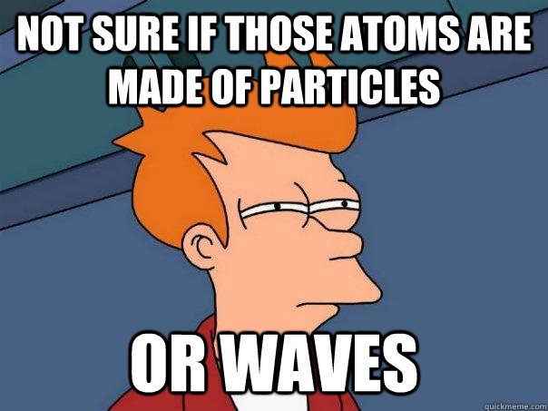 Not sure if those atoms are made of particles or waves  Futurama Fry