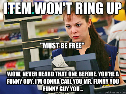 Item won't ring up
 Wow, never heard that one before. You're a funny guy. I'm gonna call you Mr. Funny you funny guy you... 