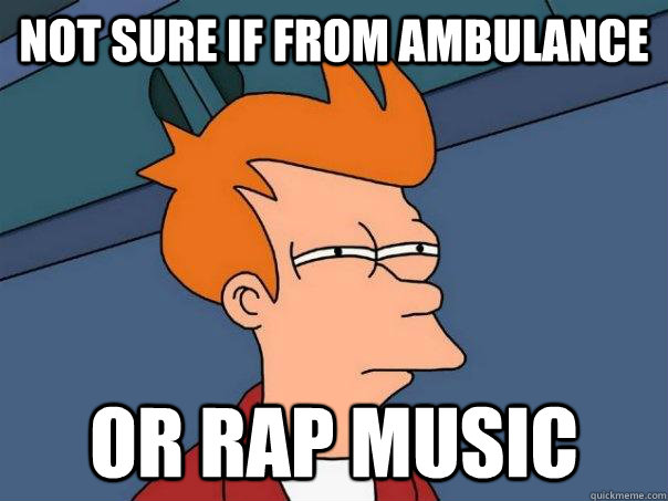 Not sure if from ambulance  Or rap music  Futurama Fry