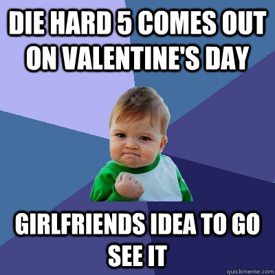 Die Hard 5 comes out on Valentine's Day  Girlfriends Idea to go see it  - Die Hard 5 comes out on Valentine's Day  Girlfriends Idea to go see it   Success Kid