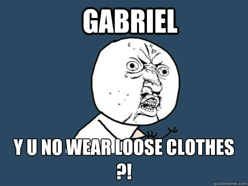 GABRIEL Y U NO WEAR LOOSE CLOTHES ?!  Y U No