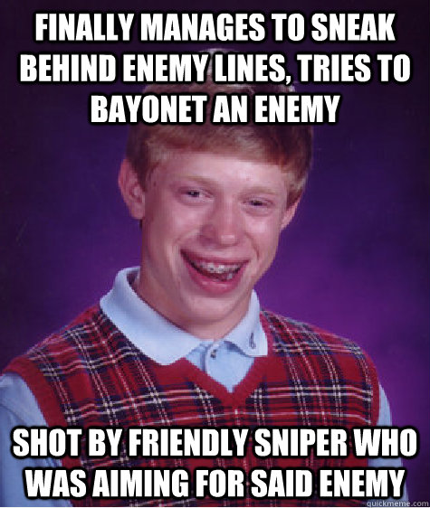 Finally manages to sneak behind enemy lines, tries to bayonet an enemy shot by friendly sniper who was aiming for said enemy - Finally manages to sneak behind enemy lines, tries to bayonet an enemy shot by friendly sniper who was aiming for said enemy  Bad Luck Brian