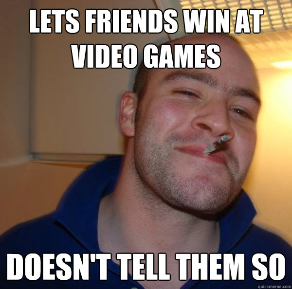 Lets friends win at video games Doesn't tell them so - Lets friends win at video games Doesn't tell them so  Misc