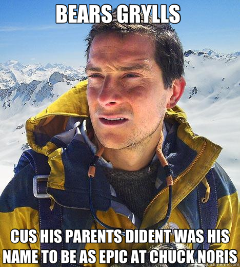 BEARS GRYLLS  CUS HIS PARENTS DIDENT WAS HIS NAME TO BE AS EPIC AT CHUCK NORIS  Bear Grylls