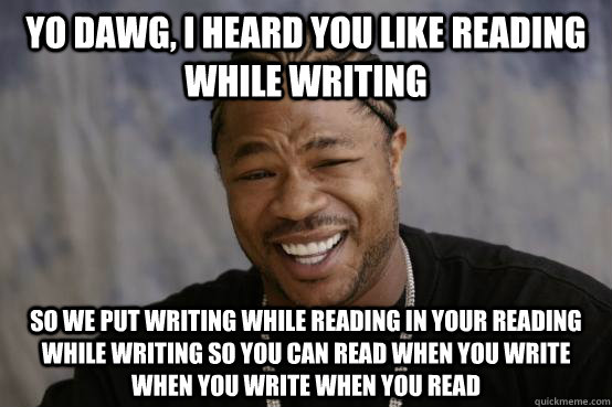 YO DAWG, I HEARD YOU LIKE READING WHILE WRITING SO WE PUT WRITING WHILE READING IN YOUR READING WHILE WRITING SO YOU can read when you write when you write when you read  YO DAWG