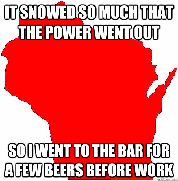 It snowed so much that the power went out so I went to the bar for a few beers before work  Wisconsin Problems