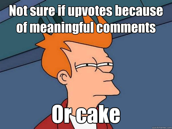 Not sure if upvotes because of meaningful comments Or cake  Futurama Fry