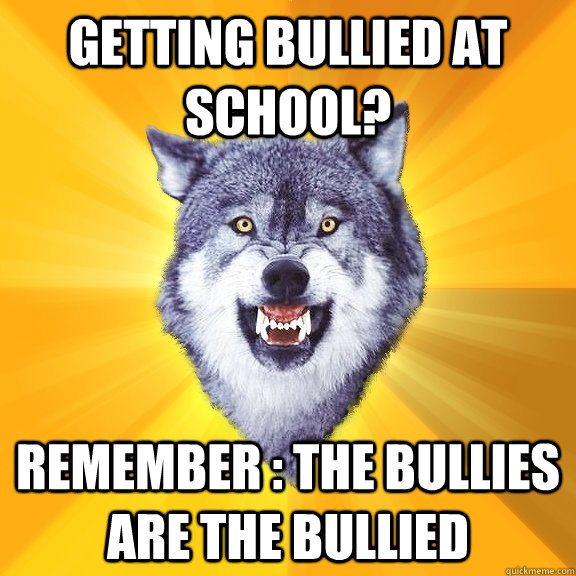 getting bullied at school? remember : the bullies are the bullied  Courage Wolf