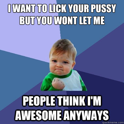 i want to lick your pussy but you wont let me people think I'm awesome anyways  Success Kid