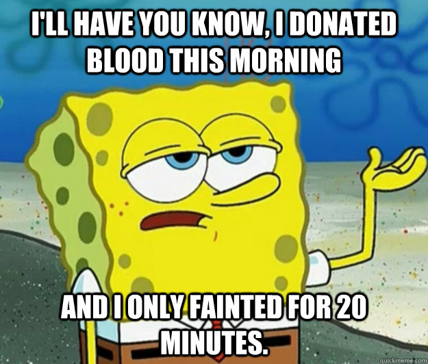 I'll have you know, I donated blood this morning and I only fainted for 20 minutes. - I'll have you know, I donated blood this morning and I only fainted for 20 minutes.  Tough Spongebob