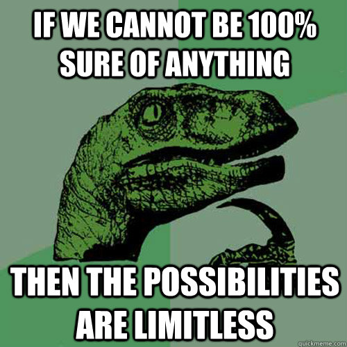 If we cannot be 100% sure of anything then the possibilities are limitless  Philosoraptor