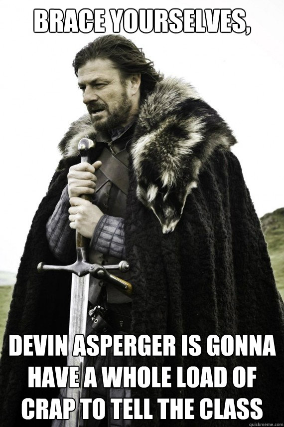 Brace yourselves, Devin Asperger is gonna have a whole load of crap to tell the class  Brace yourself