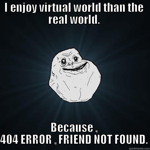 I ENJOY VIRTUAL WORLD THAN THE REAL WORLD. BECAUSE , 404 ERROR , FRIEND NOT FOUND. Forever Alone