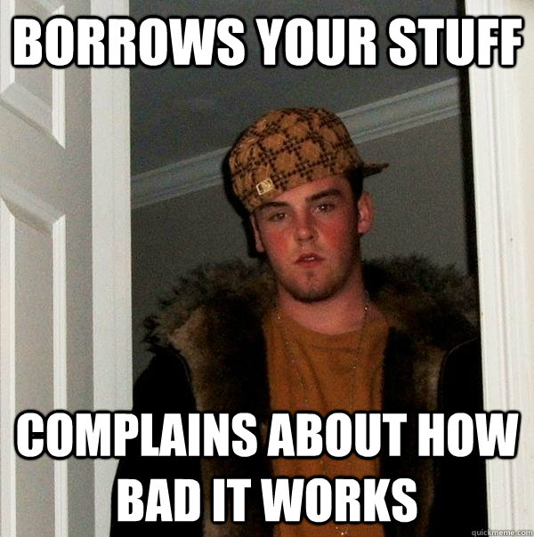 Borrows your stuff Complains about how bad it works  Scumbag Steve