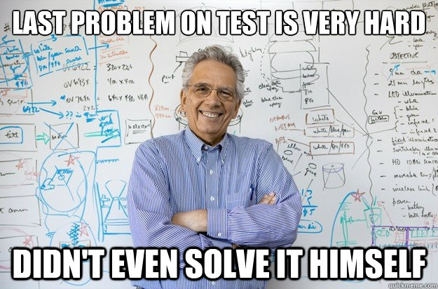 last problem on test is very hard didn't even solve it himself  Engineering Professor