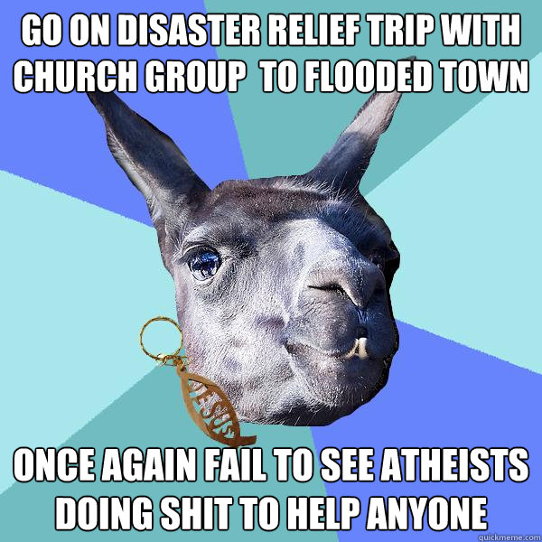 Go on disaster relief trip with church group  to flooded town Once again fail to see atheists doing shit to help anyone  Christian Mama Llama