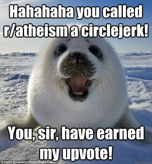 Hahahaha you called r/atheism a circlejerk! You, sir, have earned my upvote! - Hahahaha you called r/atheism a circlejerk! You, sir, have earned my upvote!  Easily Pleased Seal