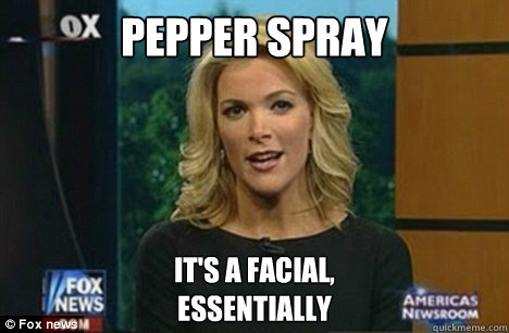 Pepper Spray It's a facial,
Essentially  Megyn Kelly