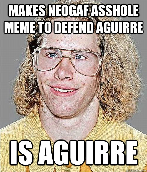 makes neogaf asshole meme to defend aguirre is aguirre  NeoGAF Asshole