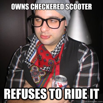 owns checkered scooter Refuses to ride it  Oblivious Hipster