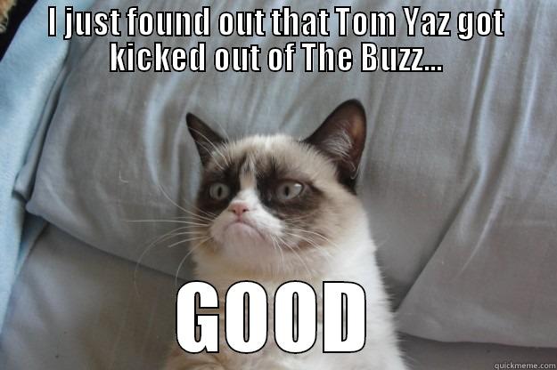 I JUST FOUND OUT THAT TOM YAZ GOT KICKED OUT OF THE BUZZ... GOOD Grumpy Cat