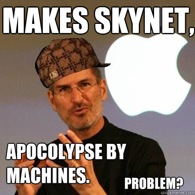 makes skynet, apocolypse by machines. problem?  Scumbag Steve Jobs