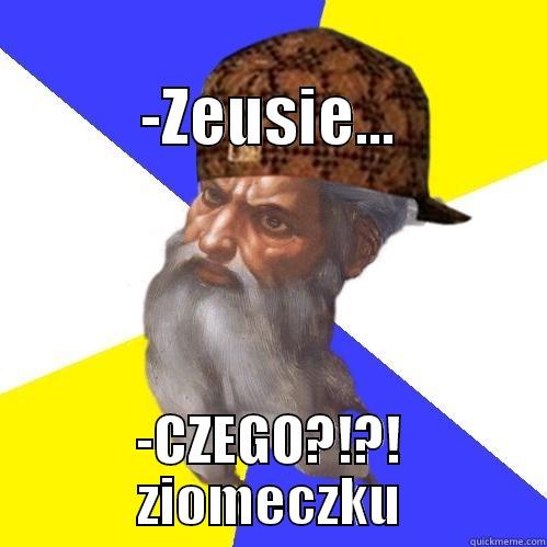                       -ZEUSIE... -CZEGO?!?! ZIOMECZKU Scumbag Advice God