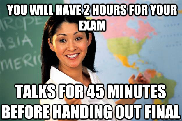 You will have 2 hours for your exam Talks for 45 minutes before handing out final  Unhelpful High School Teacher