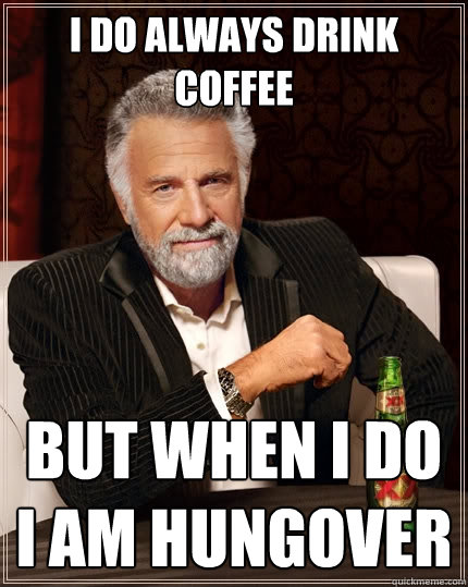 I do always drink coffee  But when I do I am hungover   The Most Interesting Man In The World