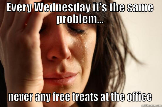 EVERY WEDNESDAY IT'S THE SAME PROBLEM... NEVER ANY FREE TREATS AT THE OFFICE First World Problems