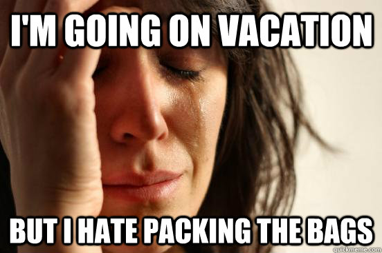 i'm Going on vacation but i hate packing the bags  First World Problems