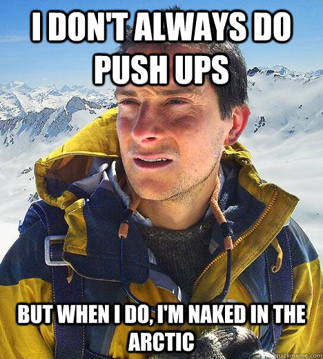 I don't always do push ups but when i do, i'm naked in the arctic  Bear Grylls