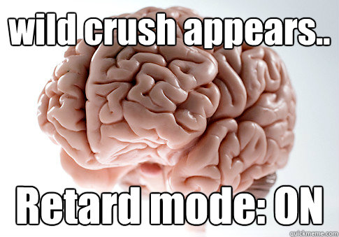 wild crush appears.. Retard mode: ON   Scumbag Brain