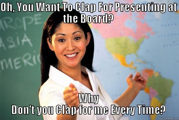 OH, YOU WANT TO CLAP FOR PRESENTING AT THE BOARD? WHY DON'T YOU CLAP FOR ME EVERY TIME? Unhelpful High School Teacher