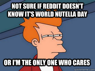 not sure if reddit doesn't know it's world nutella day or i'm the only one who cares  