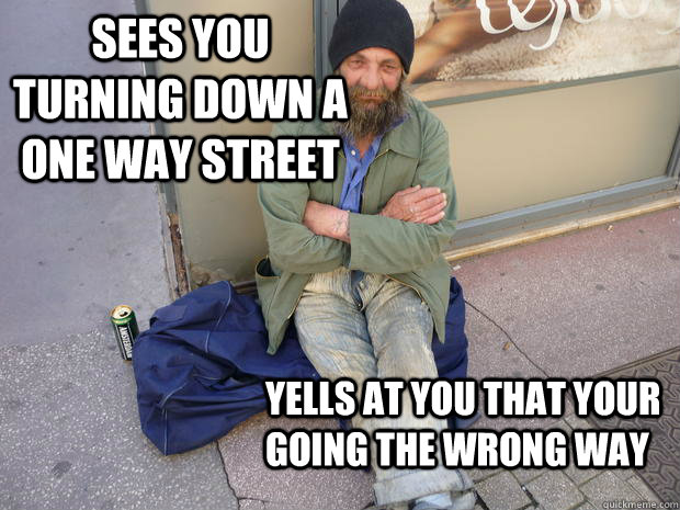 Sees you turning down a one way street Yells at you that your    going the wrong way   Hipster Homeless Guy