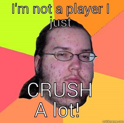 I'M NOT A PLAYER I JUST CRUSH A LOT!  Butthurt Dweller