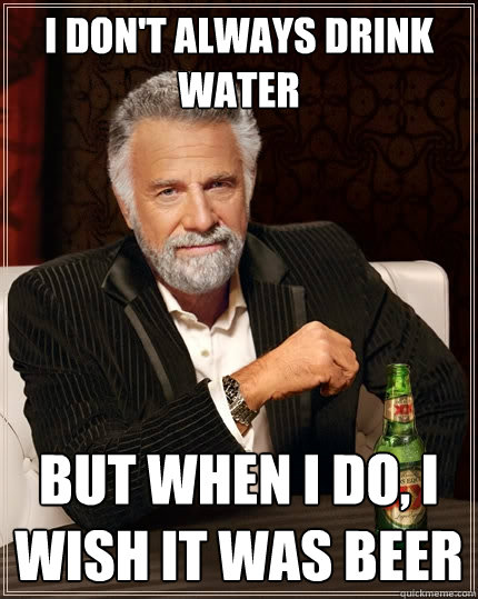 I don't always drink water But when I do, I wish it was beer - I don't always drink water But when I do, I wish it was beer  The Most Interesting Man In The World