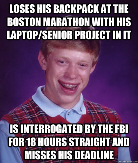 Loses his backpack at the boston marathon with his laptop/senior project in it is interrogated by the FBI for 18 hours straight and misses his deadline  Bad Luck Brian