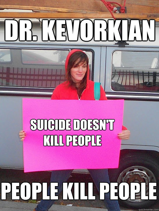 PEOPLE KILL PEOPLE SUICIDE DOESN'T
KILL PEOPLE DR. KEVORKIAN - PEOPLE KILL PEOPLE SUICIDE DOESN'T
KILL PEOPLE DR. KEVORKIAN  The Stoned Protestor