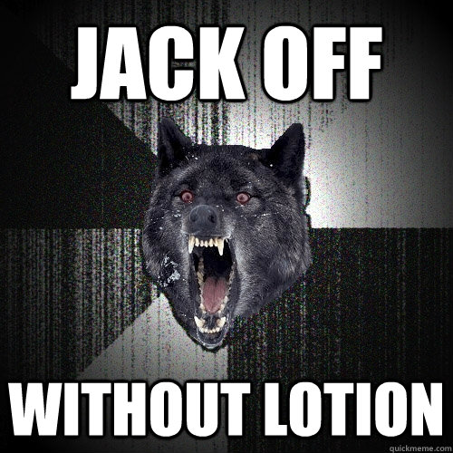 JACK OFF  WITHOUT LOTION  Insanity Wolf