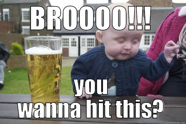 BROOOO!!! YOU WANNA HIT THIS? drunk baby