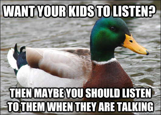 Want your kids to listen? Then maybe you should listen to them when they are talking - Want your kids to listen? Then maybe you should listen to them when they are talking  Actual Advice Mallard